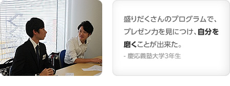 盛りだくさんのプログラムで、プレゼン力を見につけ、自分を磨くことが出来た。- 慶応義塾大学3年生