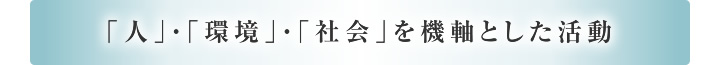 「人」・「環境」・「社会」を機軸とした活動
