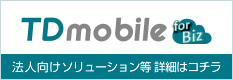 TDmobile for Biz 法人向けソリューション等 詳細はコチラ