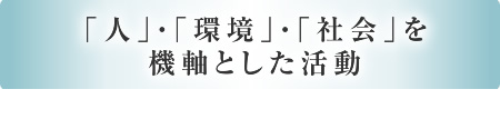 「人」・「環境」・「社会」を機軸とした活動